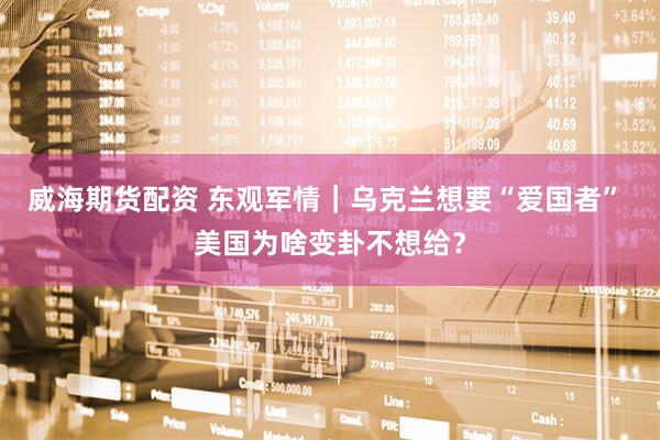 威海期货配资 东观军情｜乌克兰想要“爱国者” 美国为啥变卦不想给？