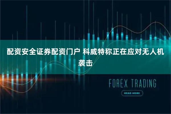 配资安全证券配资门户 科威特称正在应对无人机袭击