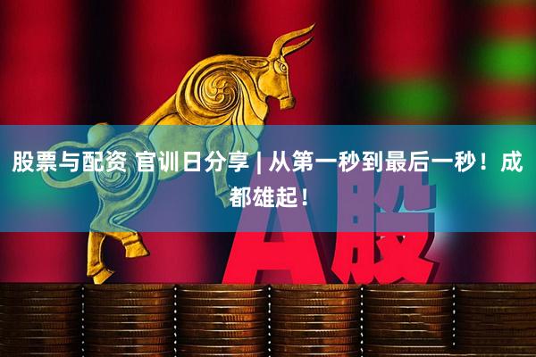 股票与配资 官训日分享 | 从第一秒到最后一秒！成都雄起！