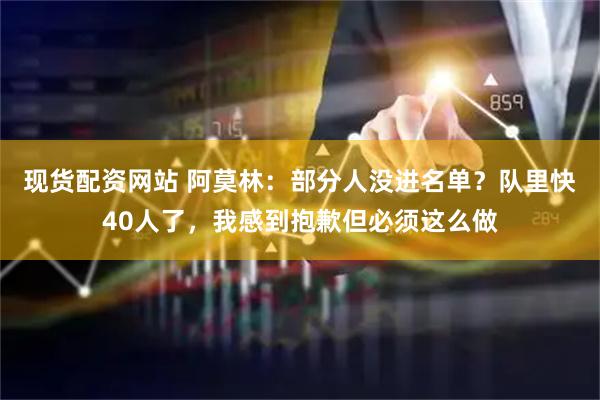 现货配资网站 阿莫林：部分人没进名单？队里快40人了，我感到抱歉但必须这么做