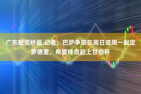 广东配资炒股 记者：巴萨争取在周日或周一敲定罗德里，希望球员赶上甘伯杯