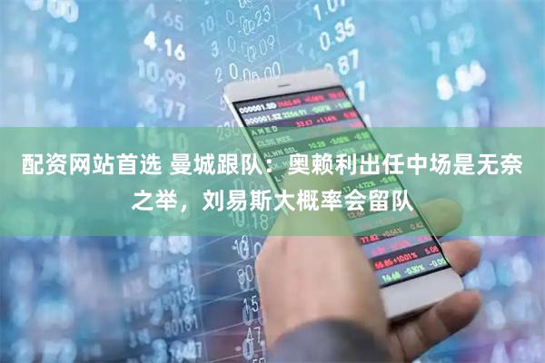 配资网站首选 曼城跟队：奥赖利出任中场是无奈之举，刘易斯大概率会留队