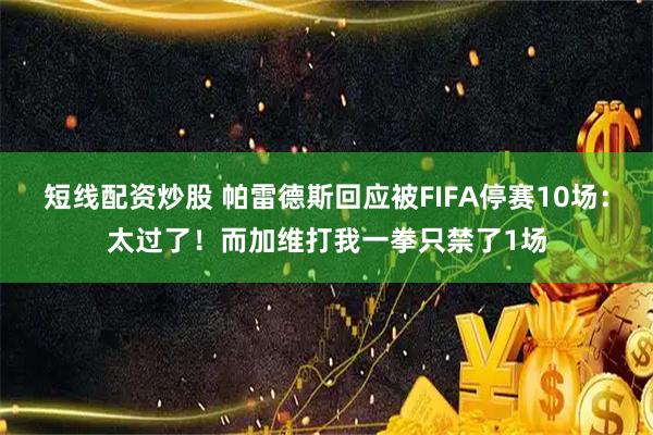 短线配资炒股 帕雷德斯回应被FIFA停赛10场：太过了！而加维打我一拳只禁了1场