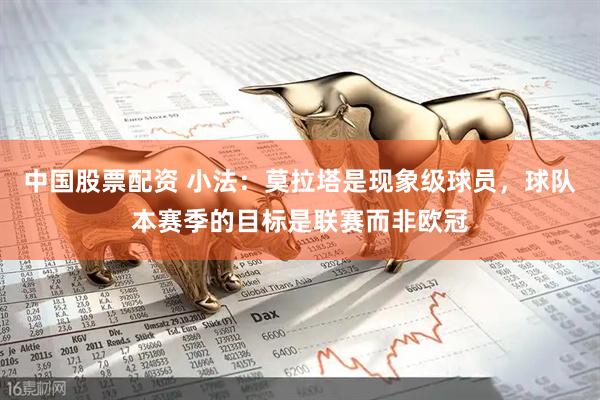 中国股票配资 小法：莫拉塔是现象级球员，球队本赛季的目标是联赛而非欧冠