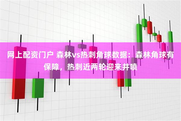 网上配资门户 森林vs热刺角球数据：森林角球有保障，热刺近两轮迎来井喷