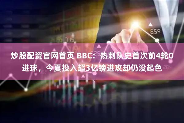 炒股配资官网首页 BBC：热刺队史首次前4轮0进球，今夏投入超3亿镑进攻却仍没起色