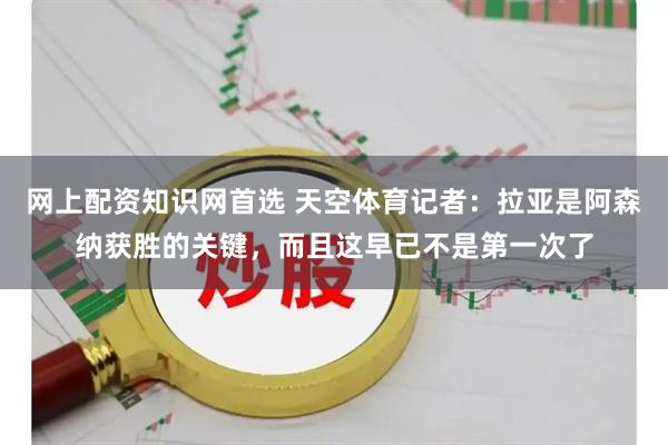 网上配资知识网首选 天空体育记者：拉亚是阿森纳获胜的关键，而且这早已不是第一次了