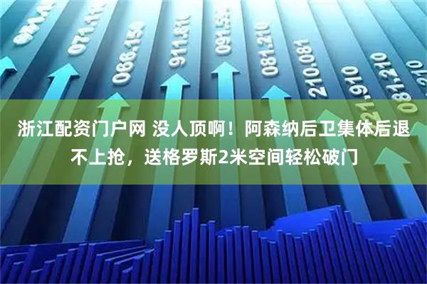 浙江配资门户网 没人顶啊！阿森纳后卫集体后退不上抢，送格罗斯2米空间轻松破门