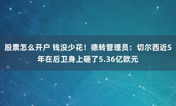 股票怎么开户 钱没少花！德转管理员：切尔西近5年在后卫身上砸了5.36亿欧元