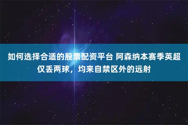如何选择合适的股票配资平台 阿森纳本赛季英超仅丢两球,均来自禁区外的远射