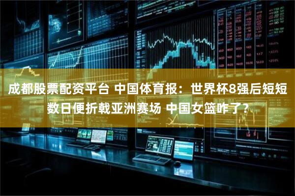 成都股票配资平台 中国体育报：世界杯8强后短短数日便折戟亚洲赛场 中国女篮咋了？