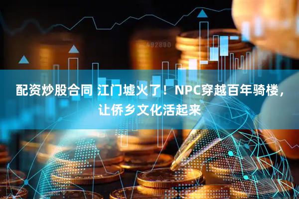 配资炒股合同 江门墟火了！NPC穿越百年骑楼，让侨乡文化活起来
