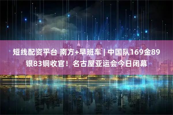短线配资平台 南方+早班车 | 中国队169金89银83铜收官！名古屋亚运会今日闭幕